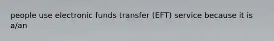 people use electronic funds transfer (EFT) service because it is a/an