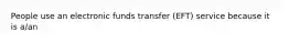 People use an electronic funds transfer (EFT) service because it is a/an