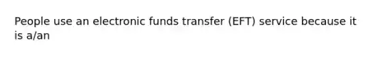 People use an electronic funds transfer (EFT) service because it is a/an