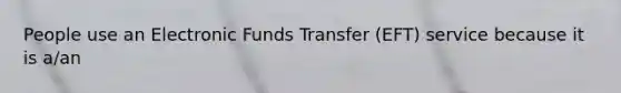 People use an Electronic Funds Transfer (EFT) service because it is a/an