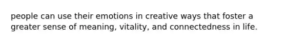 people can use their emotions in creative ways that foster a greater sense of meaning, vitality, and connectedness in life.