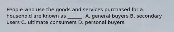 People who use the goods and services purchased for a household are known as ______. A. general buyers B. secondary users C. ultimate consumers D. personal buyers