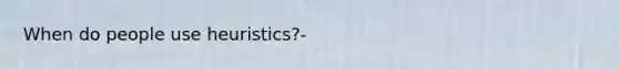 When do people use heuristics?-