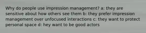 Why do people use impression management? a: they are sensitive about how others see them b: they prefer impression management over unfocused interactions c: they want to protect personal space d: hey want to be good actors