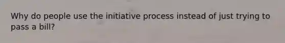 Why do people use the initiative process instead of just trying to pass a bill?