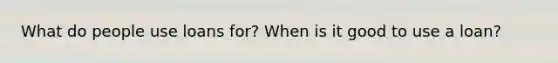 What do people use loans for? When is it good to use a loan?