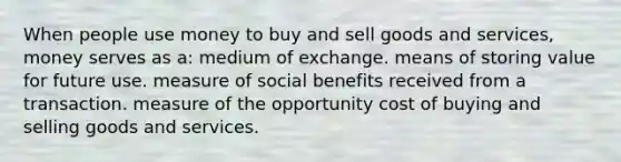 When people use money to buy and sell goods and services, money serves as a: medium of exchange. means of storing value for future use. measure of social benefits received from a transaction. measure of the opportunity cost of buying and selling goods and services.