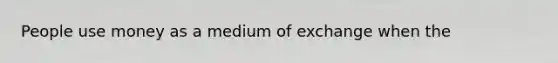 People use money as a medium of exchange when the