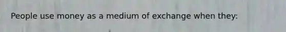 People use money as a medium of exchange when they: