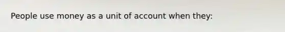 People use money as a unit of account when they: