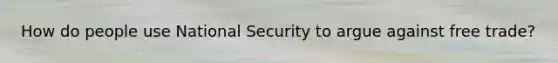 How do people use National Security to argue against free trade?