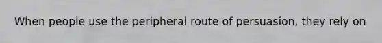 When people use the peripheral route of persuasion, they rely on