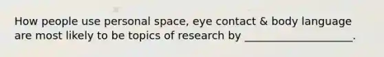 How people use personal space, eye contact & body language are most likely to be topics of research by ____________________.