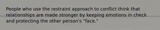 People who use the restraint approach to conflict think that relationships are made stronger by keeping emotions in check and protecting the other person's "face."