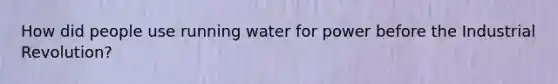 How did people use running water for power before the Industrial Revolution?