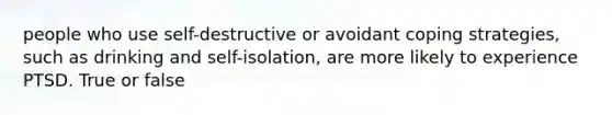 people who use self-destructive or avoidant coping strategies, such as drinking and self-isolation, are more likely to experience PTSD. True or false