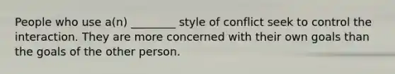 People who use a(n) ________ style of conflict seek to control the interaction. They are more concerned with their own goals than the goals of the other person.