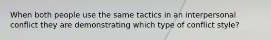 When both people use the same tactics in an interpersonal conflict they are demonstrating which type of conflict style?