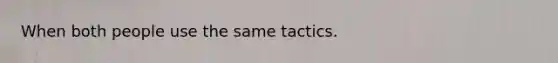 When both people use the same tactics.