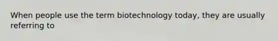 When people use the term biotechnology today, they are usually referring to