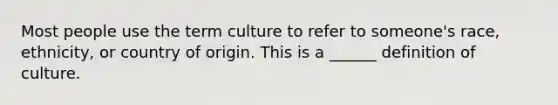 Most people use the term culture to refer to someone's race, ethnicity, or country of origin. This is a ______ definition of culture.