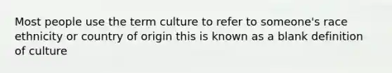 Most people use the term culture to refer to someone's race ethnicity or country of origin this is known as a blank definition of culture