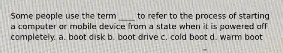 Some people use the term ____ to refer to the process of starting a computer or mobile device from a state when it is powered off completely. a. boot disk b. boot drive c. cold boot d. warm boot