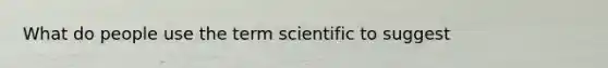 What do people use the term scientific to suggest