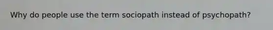 Why do people use the term sociopath instead of psychopath?