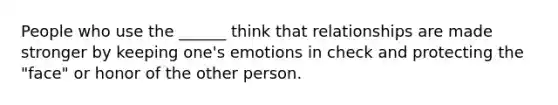 People who use the ______ think that relationships are made stronger by keeping one's emotions in check and protecting the "face" or honor of the other person.