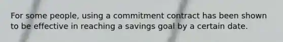 For some people, using a commitment contract has been shown to be effective in reaching a savings goal by a certain date.