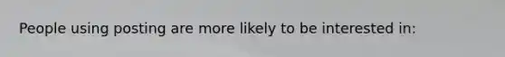 People using posting are more likely to be interested in: