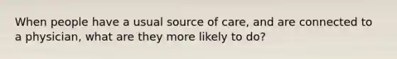 When people have a usual source of care, and are connected to a physician, what are they more likely to do?