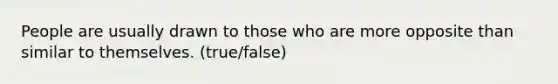 People are usually drawn to those who are more opposite than similar to themselves. (true/false)