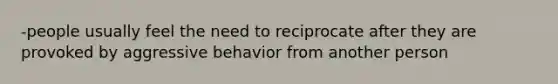 -people usually feel the need to reciprocate after they are provoked by aggressive behavior from another person