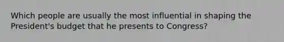 Which people are usually the most influential in shaping the President's budget that he presents to Congress?