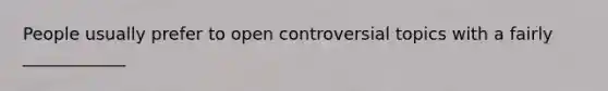 People usually prefer to open controversial topics with a fairly ____________