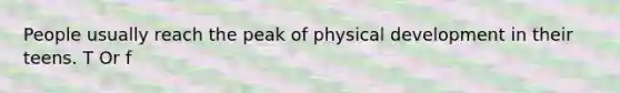 People usually reach the peak of physical development in their teens. T Or f