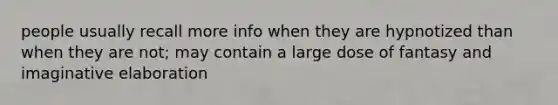 people usually recall more info when they are hypnotized than when they are not; may contain a large dose of fantasy and imaginative elaboration