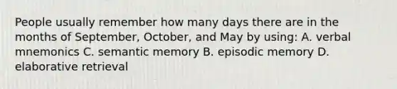 People usually remember how many days there are in the months of September, October, and May by using: A. verbal mnemonics C. semantic memory B. episodic memory D. elaborative retrieval