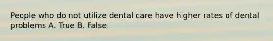 People who do not utilize dental care have higher rates of dental problems A. True B. False