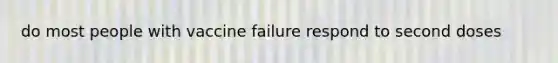 do most people with vaccine failure respond to second doses