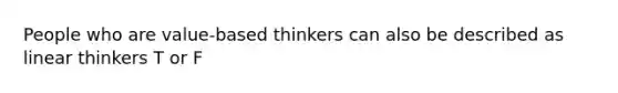 People who are value-based thinkers can also be described as linear thinkers T or F