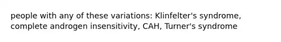 people with any of these variations: Klinfelter's syndrome, complete androgen insensitivity, CAH, Turner's syndrome