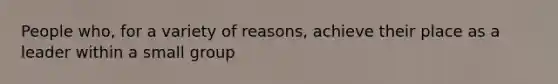 People who, for a variety of reasons, achieve their place as a leader within a small group
