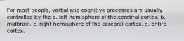 For most people, verbal and cognitive processes are usually controlled by the a. left hemisphere of the cerebral cortex. b. midbrain. c. right hemisphere of the cerebral cortex. d. entire cortex.