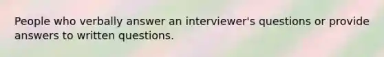 People who verbally answer an interviewer's questions or provide answers to written questions.