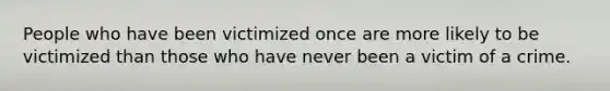 People who have been victimized once are more likely to be victimized than those who have never been a victim of a crime.