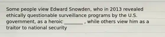 Some people view Edward Snowden, who in 2013 revealed ethically questionable surveillance programs by the U.S. government, as a heroic ________ , while others view him as a traitor to national security