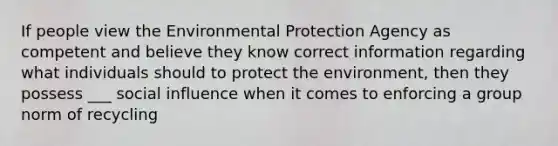 If people view the Environmental Protection Agency as competent and believe they know correct information regarding what individuals should to protect the environment, then they possess ___ social influence when it comes to enforcing a group norm of recycling